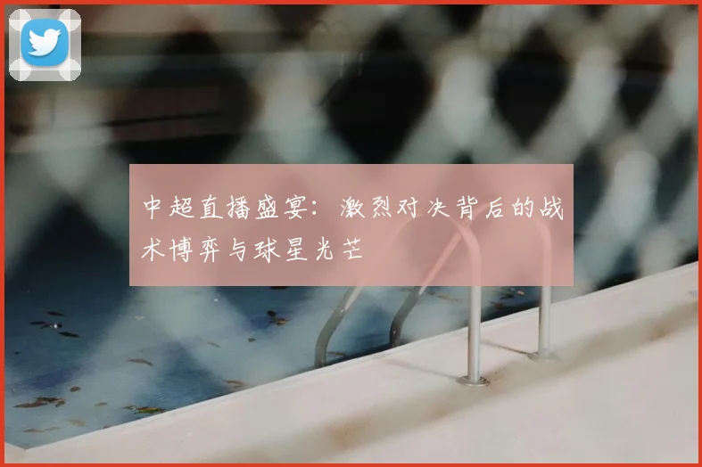 中超直播盛宴:激烈对决背后的战术博弈与球星光芒