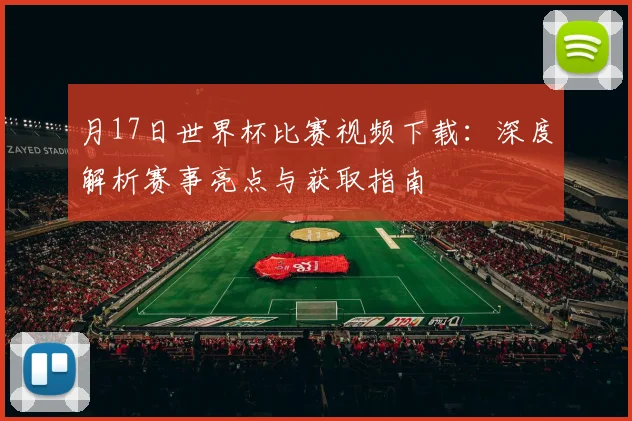 月17日世界杯比赛视频下载:深度解析赛事亮点与获取指南