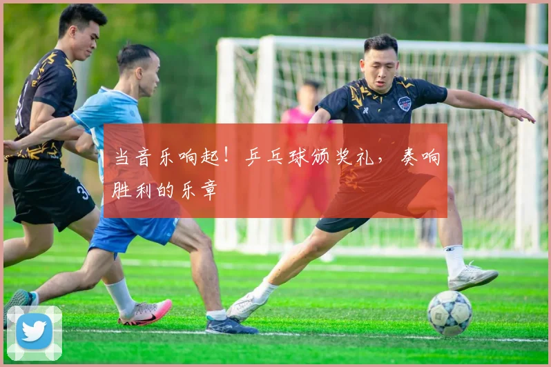 当音乐响起!乒乓球颁奖礼,奏响胜利的乐章