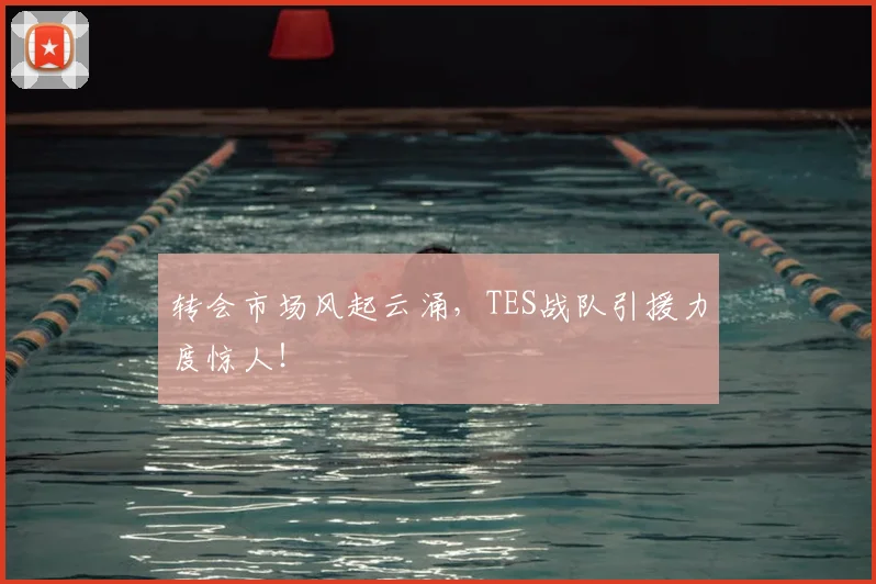 转会市场风起云涌,TES战队引援力度惊人!