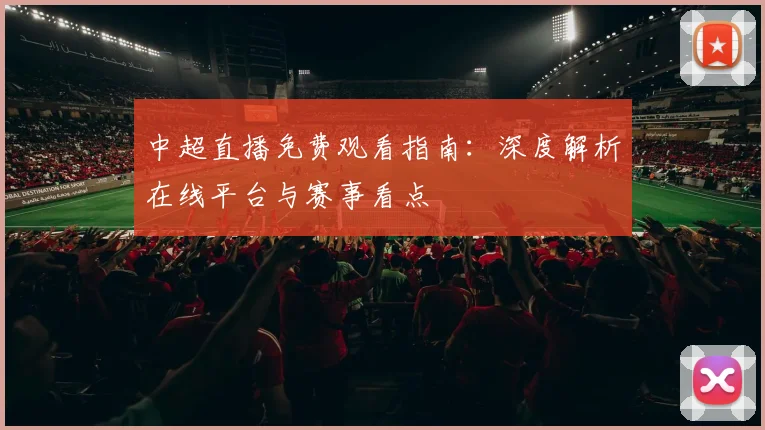 中超直播免费观看指南：深度解析在线平台与赛事看点