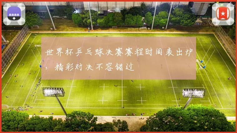 世界杯乒乓球决赛赛程时间表出炉,精彩对决不容错过