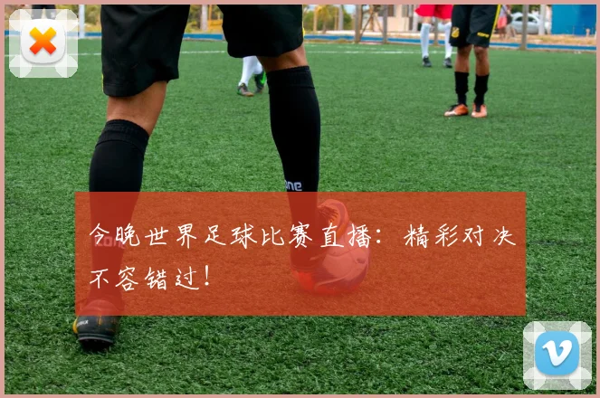 今晚世界足球比赛直播:精彩对决不容错过!