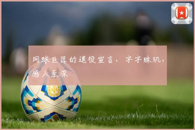 网球巨匠的退役宣言,字字珠玑,感人至深