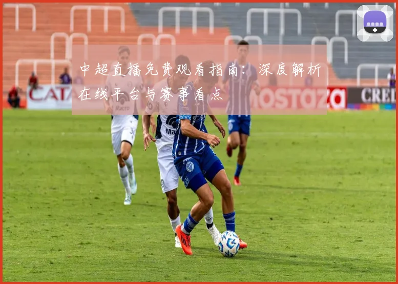 中超直播免费观看指南：深度解析在线平台与赛事看点