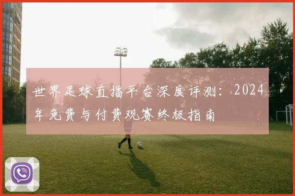 世界足球直播平台深度评测:2024年免费与付费观赛终极指南
